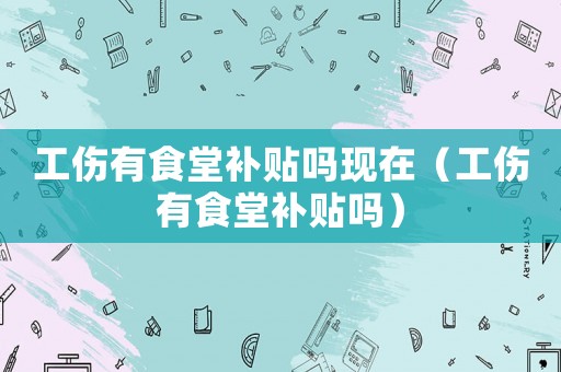 工傷有食堂補(bǔ)貼嗎現(xiàn)在（工傷有食堂補(bǔ)貼嗎）