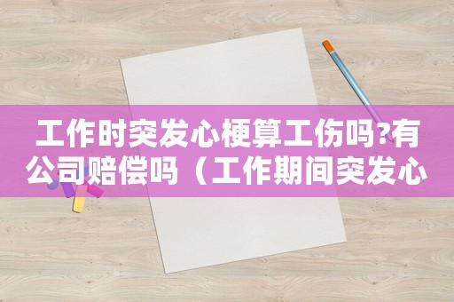 工作時突發(fā)心梗算工傷嗎?有公司賠償嗎（工作期間突發(fā)心梗算工傷）