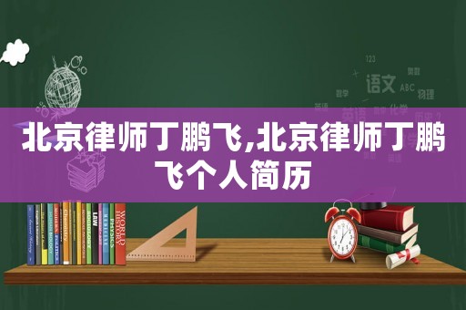 北京律師丁鵬飛,北京律師丁鵬飛個(gè)人簡(jiǎn)歷