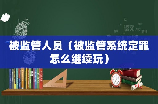 被監(jiān)管人員（被監(jiān)管系統(tǒng)定罪怎么繼續(xù)玩）