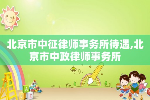 北京市中征律師事務(wù)所待遇,北京市中政律師事務(wù)所