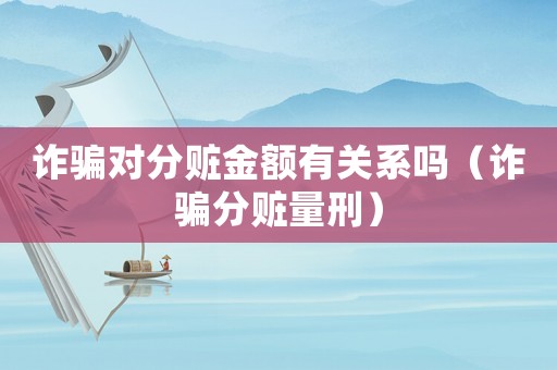 詐騙對(duì)分贓金額有關(guān)系嗎（詐騙分贓量刑）