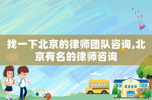 找一下北京的律師團(tuán)隊(duì)咨詢,北京有名的律師咨詢