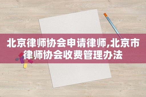 北京律師協(xié)會申請律師,北京市律師協(xié)會收費(fèi)管理辦法
