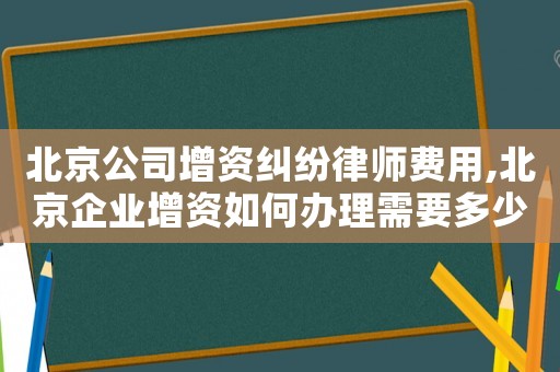 北京公司增資糾紛律師費(fèi)用,北京企業(yè)增資如何辦理需要多少時(shí)間