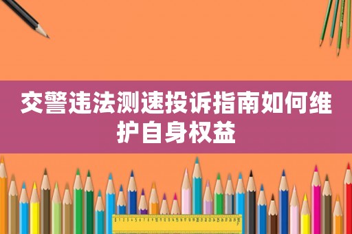 交警違法測(cè)速投訴指南如何維護(hù)自身權(quán)益