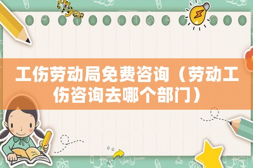 工傷勞動局免費咨詢（勞動工傷咨詢?nèi)ツ膫€部門）
