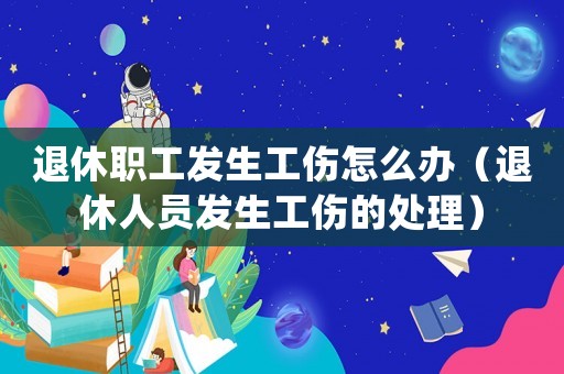 退休職工發(fā)生工傷怎么辦（退休人員發(fā)生工傷的處理）