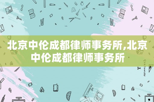 北京中倫成都律師事務(wù)所,北京中倫成都律師事務(wù)所