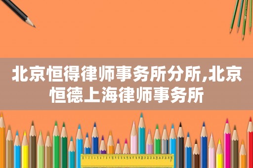 北京恒得律師事務(wù)所分所,北京恒德上海律師事務(wù)所