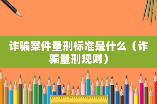 詐騙案件量刑標準是什么（詐騙量刑規(guī)則）