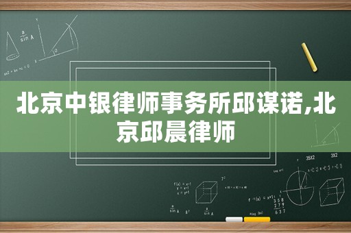 北京中銀律師事務(wù)所邱謀諾,北京邱晨律師