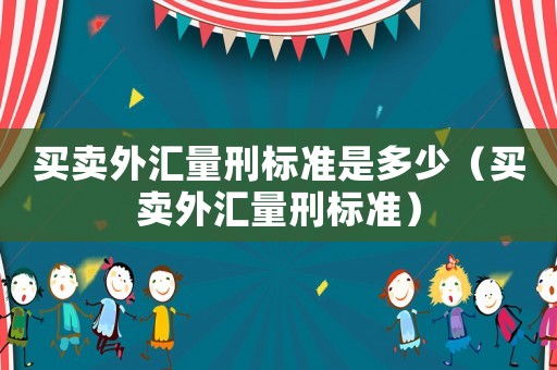 買賣外匯量刑標(biāo)準(zhǔn)是多少（買賣外匯量刑標(biāo)準(zhǔn)）