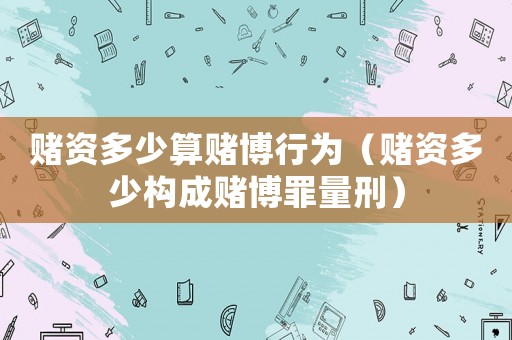 賭資多少算賭博行為（賭資多少構(gòu)成賭博罪量刑）