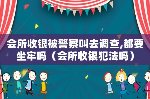 會(huì)所收銀被警察叫去調(diào)查,都要坐牢嗎（會(huì)所收銀犯法嗎）