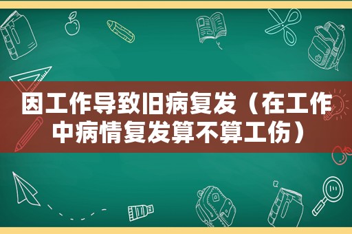 因工作導(dǎo)致舊病復(fù)發(fā)（在工作中病情復(fù)發(fā)算不算工傷）