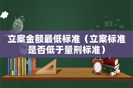 立案金額最低標(biāo)準(zhǔn)（立案標(biāo)準(zhǔn)是否低于量刑標(biāo)準(zhǔn)）