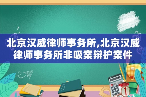 北京漢威律師事務(wù)所,北京漢威律師事務(wù)所非吸案辯護(hù)案件