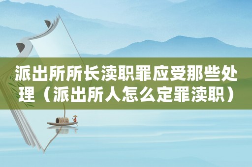 派出所所長(zhǎng)瀆職罪應(yīng)受那些處理（派出所人怎么定罪瀆職）