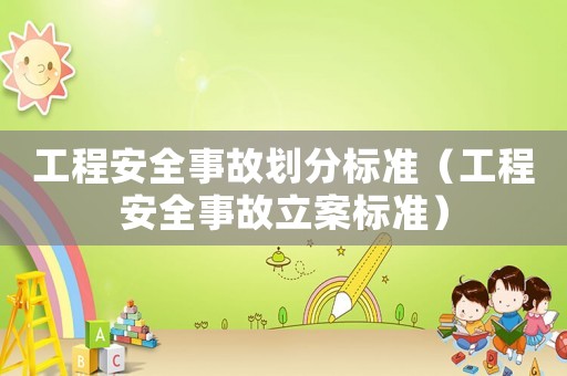 工程安全事故劃分標(biāo)準(zhǔn)（工程安全事故立案標(biāo)準(zhǔn)）