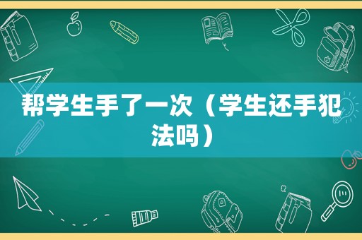 幫學(xué)生手了一次（學(xué)生還手犯法嗎）