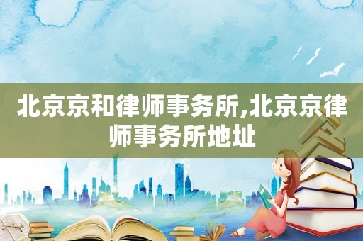 北京京和律師事務(wù)所,北京京律師事務(wù)所地址