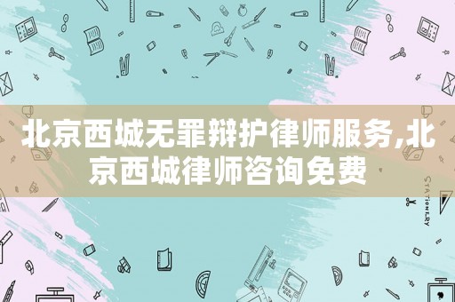 北京西城無罪辯護(hù)律師服務(wù),北京西城律師咨詢免費(fèi)