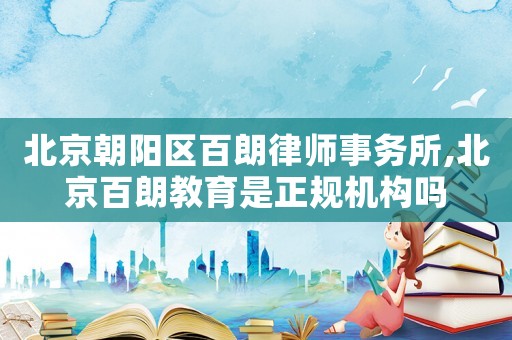 北京朝陽區(qū)百朗律師事務(wù)所,北京百朗教育是正規(guī)機構(gòu)嗎