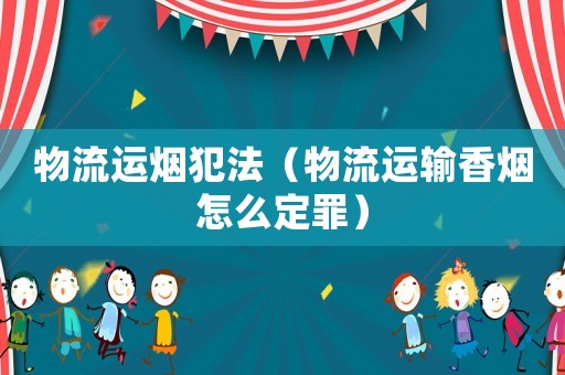 物流運(yùn)煙犯法（物流運(yùn)輸香煙怎么定罪）