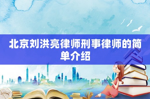 北京劉洪亮律師刑事律師的簡(jiǎn)單介紹