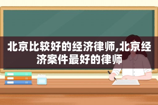 北京比較好的經(jīng)濟(jì)律師,北京經(jīng)濟(jì)案件最好的律師