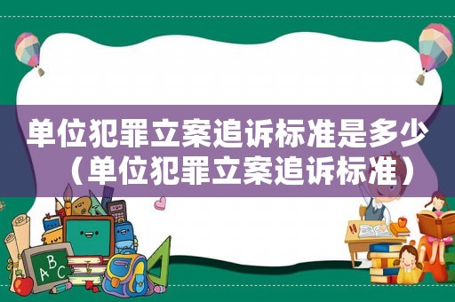 單位犯罪立案追訴標(biāo)準(zhǔn)是多少（單位犯罪立案追訴標(biāo)準(zhǔn)）