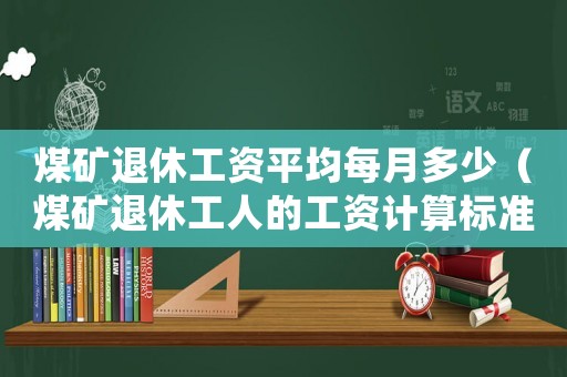 煤礦退休工資平均每月多少（煤礦退休工人的工資計(jì)算標(biāo)準(zhǔn)）