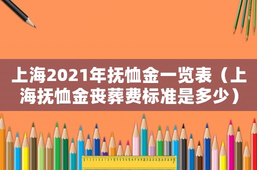 上海2021年撫恤金一覽表（上海撫恤金喪葬費(fèi)標(biāo)準(zhǔn)是多少）