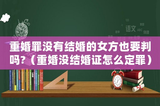 重婚罪沒(méi)有結(jié)婚的女方也要判嗎?（重婚沒(méi)結(jié)婚證怎么定罪）