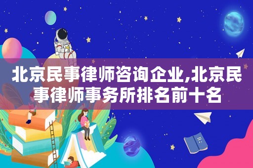 北京民事律師咨詢企業(yè),北京民事律師事務(wù)所排名前十名