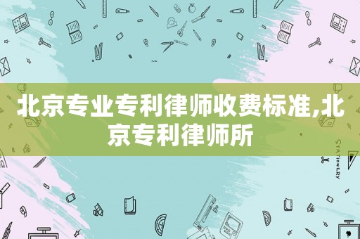 北京專業(yè)專利律師收費標(biāo)準(zhǔn),北京專利律師所