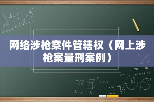 網(wǎng)絡(luò)涉槍案件管轄權(quán)（網(wǎng)上涉槍案量刑案例）