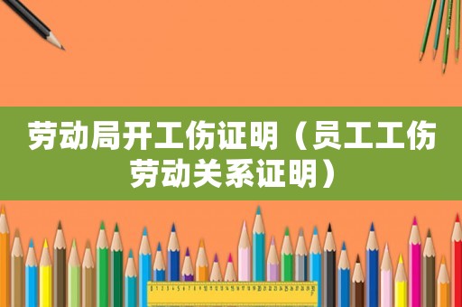 勞動局開工傷證明（員工工傷勞動關(guān)系證明）