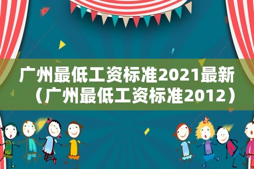 廣州最低工資標(biāo)準(zhǔn)2021最新（廣州最低工資標(biāo)準(zhǔn)2012）