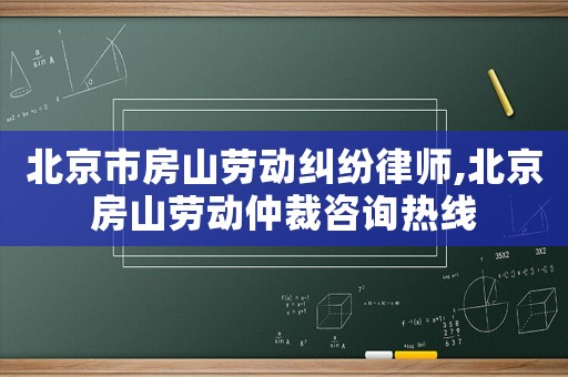 北京市房山勞動(dòng)糾紛律師,北京房山勞動(dòng)仲裁咨詢熱線