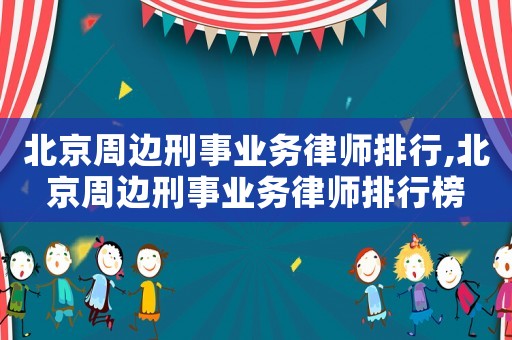 北京周邊刑事業(yè)務(wù)律師排行,北京周邊刑事業(yè)務(wù)律師排行榜