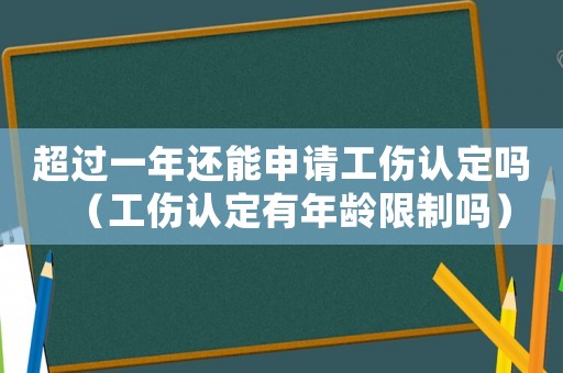 超過一年還能申請工傷認(rèn)定嗎（工傷認(rèn)定有年齡限制嗎）