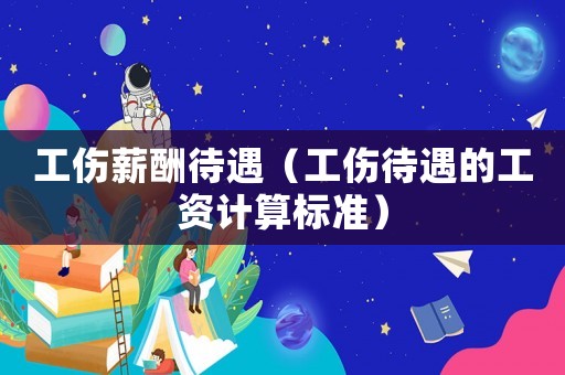 工傷薪酬待遇（工傷待遇的工資計算標(biāo)準(zhǔn)）