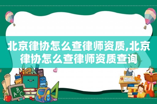 北京律協(xié)怎么查律師資質,北京律協(xié)怎么查律師資質查詢