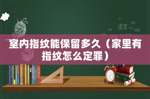 室內(nèi)指紋能保留多久（家里有指紋怎么定罪）