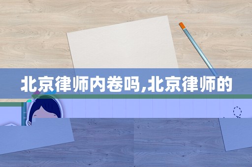 北京律師內(nèi)卷嗎,北京律師的