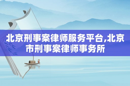 北京刑事案律師服務(wù)平臺,北京市刑事案律師事務(wù)所