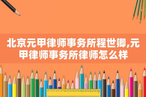 北京元甲律師事務所程世卿,元甲律師事務所律師怎么樣