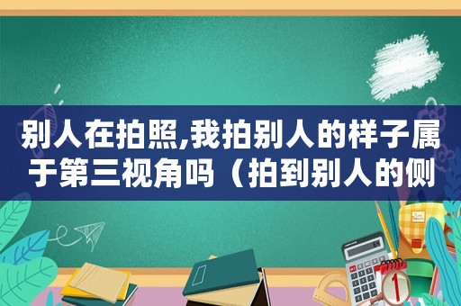 別人在拍照,我拍別人的樣子屬于第三視角嗎（拍到別人的側(cè)面犯法嗎）